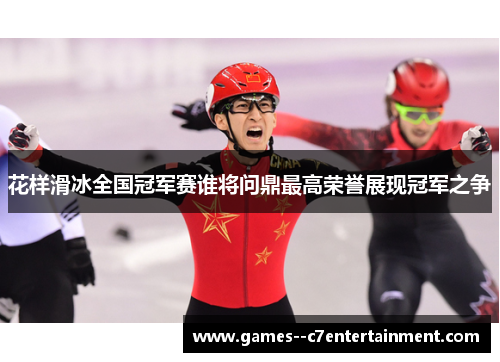 花样滑冰全国冠军赛谁将问鼎最高荣誉展现冠军之争 花样滑冰全国冠军赛谁将问鼎最高荣誉展现冠军之争
