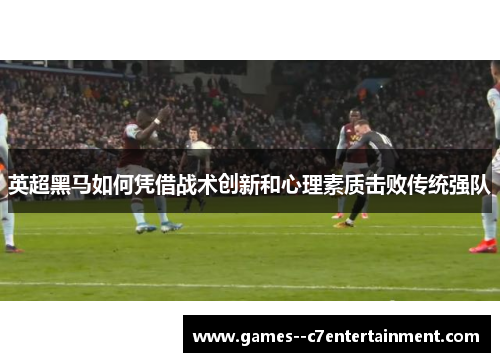 英超黑马如何凭借战术创新和心理素质击败传统强队