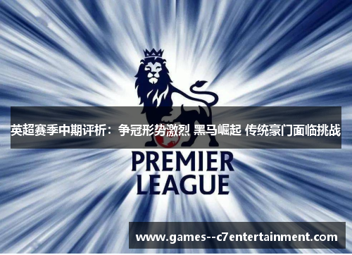 英超赛季中期评析:争冠形势激烈 黑马崛起 传统豪门面临挑战 英超赛季中期评析:争冠形势激烈 黑马崛起 传统豪门面临挑战