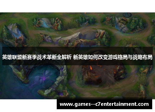 英雄联盟新赛季战术革新全解析 新英雄如何改变游戏格局与战略布局 英雄联盟新赛季战术革新全解析 新英雄如何改变游戏格局与战略布局