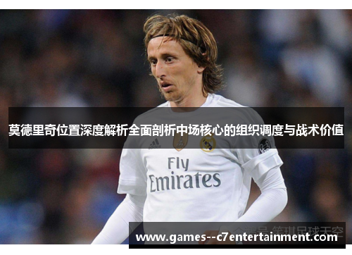 莫德里奇位置深度解析全面剖析中场核心的组织调度与战术价值 莫德里奇位置深度解析全面剖析中场核心的组织调度与战术价值