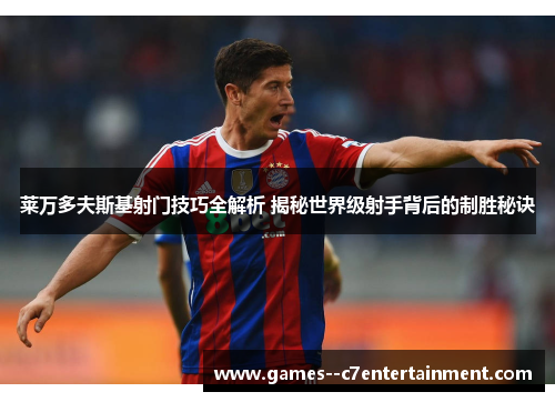 莱万多夫斯基射门技巧全解析 揭秘世界级射手背后的制胜秘诀 莱万多夫斯基射门技巧全解析 揭秘世界级射手背后的制胜秘诀