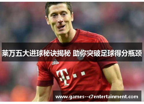 莱万五大进球秘诀揭秘 助你突破足球得分瓶颈