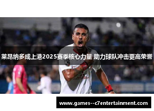 莱昂纳多成上港2025赛季核心力量 助力球队冲击更高荣誉