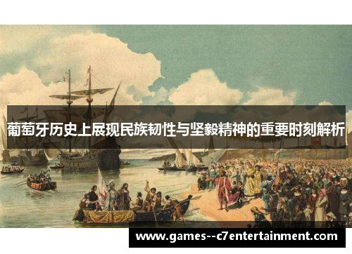 葡萄牙历史上展现民族韧性与坚毅精神的重要时刻解析 葡萄牙历史上展现民族韧性与坚毅精神的重要时刻解析