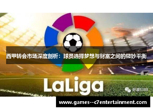 西甲转会市场深度剖析:球员选择梦想与财富之间的微妙平衡 西甲转会市场深度剖析:球员选择梦想与财富之间的微妙平衡