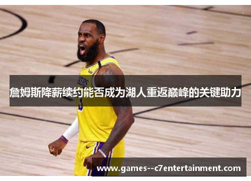 詹姆斯降薪续约能否成为湖人重返巅峰的关键助力