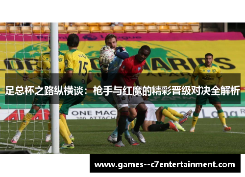 足总杯之路纵横谈:枪手与红魔的精彩晋级对决全解析 足总杯之路纵横谈:枪手与红魔的精彩晋级对决全解析