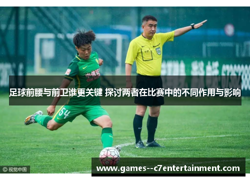 足球前腰与前卫谁更关键 探讨两者在比赛中的不同作用与影响 足球前腰与前卫谁更关键 探讨两者在比赛中的不同作用与影响