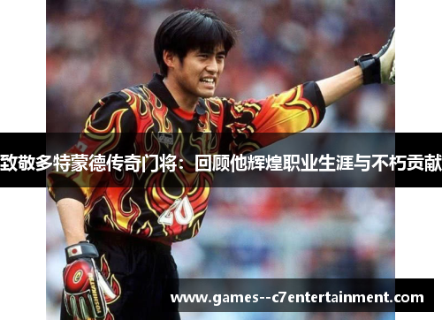 致敬多特蒙德传奇门将:回顾他辉煌职业生涯与不朽贡献 致敬多特蒙德传奇门将:回顾他辉煌职业生涯与不朽贡献
