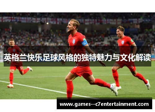 英格兰快乐足球风格的独特魅力与文化解读 英格兰快乐足球风格的独特魅力与文化解读