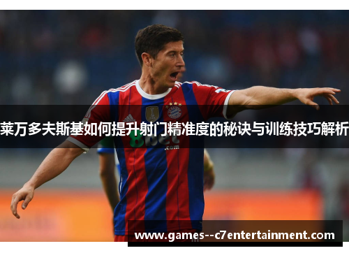 莱万多夫斯基如何提升射门精准度的秘诀与训练技巧解析 莱万多夫斯基如何提升射门精准度的秘诀与训练技巧解析