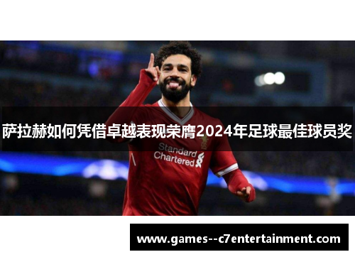 萨拉赫如何凭借卓越表现荣膺2024年足球最佳球员奖 萨拉赫如何凭借卓越表现荣膺2024年足球最佳球员奖