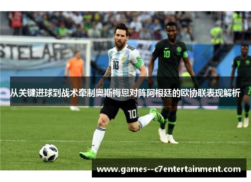 从关键进球到战术牵制奥斯梅恩对阵阿根廷的欧协联表现解析 从关键进球到战术牵制奥斯梅恩对阵阿根廷的欧协联表现解析