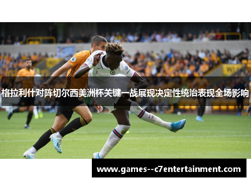 格拉利什对阵切尔西美洲杯关键一战展现决定性统治表现全场影响