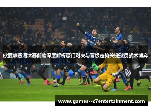 欧冠联赛淘汰赛前瞻深度解析豪门对决与晋级走势关键球员战术博弈 欧冠联赛淘汰赛前瞻深度解析豪门对决与晋级走势关键球员战术博弈