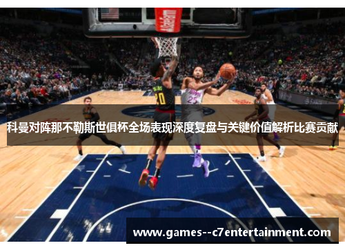科曼对阵那不勒斯世俱杯全场表现深度复盘与关键价值解析比赛贡献