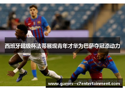 西班牙超级杯法蒂展现青年才华为巴萨夺冠添动力