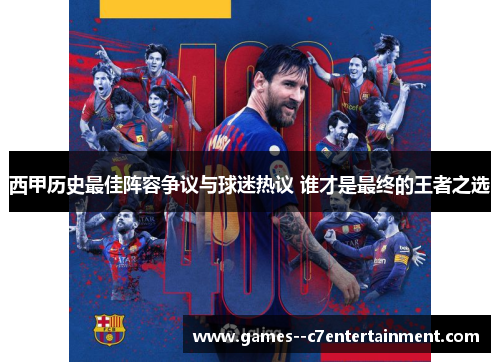 西甲历史最佳阵容争议与球迷热议 谁才是最终的王者之选 西甲历史最佳阵容争议与球迷热议 谁才是最终的王者之选