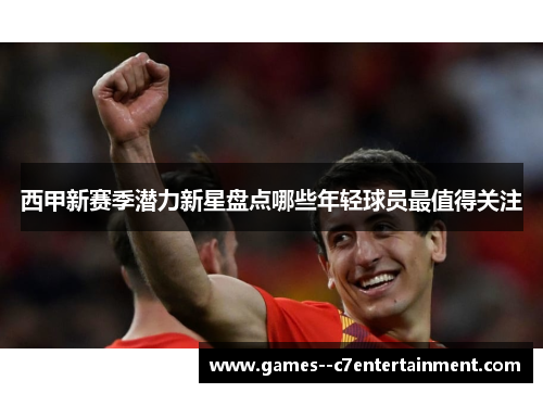 西甲新赛季潜力新星盘点哪些年轻球员最值得关注 西甲新赛季潜力新星盘点哪些年轻球员最值得关注