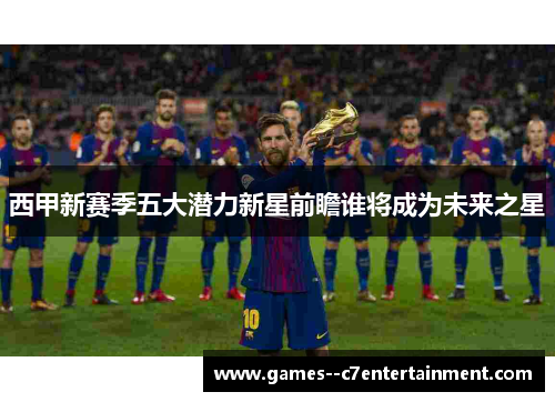 西甲新赛季五大潜力新星前瞻谁将成为未来之星