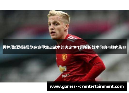 贝林厄姆对阵曼联在意甲焦点战中的决定性作用解析战术价值与胜负影响 贝林厄姆对阵曼联在意甲焦点战中的决定性作用解析战术价值与胜负影响