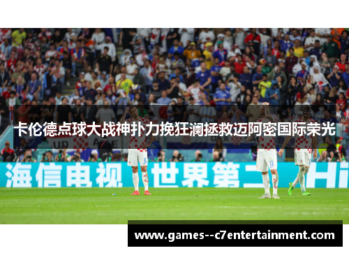 卡伦德点球大战神扑力挽狂澜拯救迈阿密国际荣光 卡伦德点球大战神扑力挽狂澜拯救迈阿密国际荣光