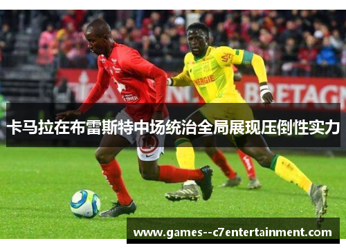 卡马拉在布雷斯特中场统治全局展现压倒性实力 卡马拉在布雷斯特中场统治全局展现压倒性实力