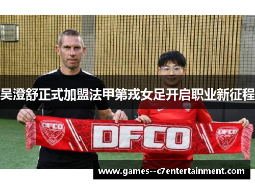 吴澄舒正式加盟法甲第戎女足开启职业新征程