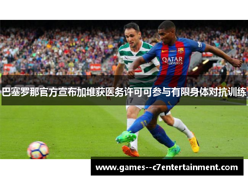 巴塞罗那官方宣布加维获医务许可可参与有限身体对抗训练 巴塞罗那官方宣布加维获医务许可可参与有限身体对抗训练