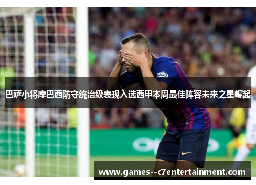 巴萨小将库巴西防守统治级表现入选西甲本周最佳阵容未来之星崛起 巴萨小将库巴西防守统治级表现入选西甲本周最佳阵容未来之星崛起