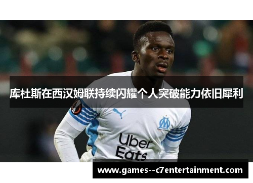 库杜斯在西汉姆联持续闪耀个人突破能力依旧犀利