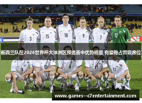 新西兰队在2026世界杯大洋洲区预选赛中优势明显 有望稳占晋级席位