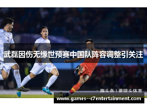 武磊因伤无缘世预赛中国队阵容调整引关注 武磊因伤无缘世预赛中国队阵容调整引关注