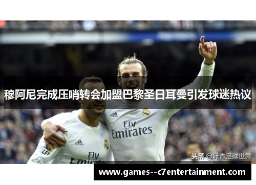 穆阿尼完成压哨转会加盟巴黎圣日耳曼引发球迷热议 穆阿尼完成压哨转会加盟巴黎圣日耳曼引发球迷热议