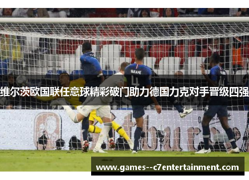 维尔茨欧国联任意球精彩破门助力德国力克对手晋级四强 维尔茨欧国联任意球精彩破门助力德国力克对手晋级四强