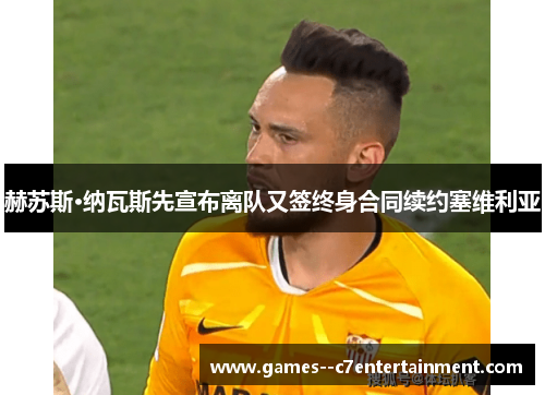 赫苏斯·纳瓦斯先宣布离队又签终身合同续约塞维利亚 赫苏斯·纳瓦斯先宣布离队又签终身合同续约塞维利亚