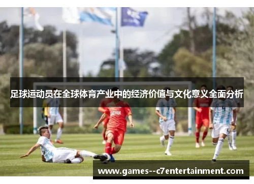 足球运动员在全球体育产业中的经济价值与文化意义全面分析 足球运动员在全球体育产业中的经济价值与文化意义全面分析