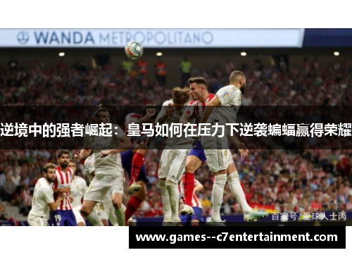 逆境中的强者崛起：皇马如何在压力下逆袭蝙蝠赢得荣耀