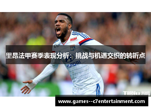 里昂法甲赛季表现分析：挑战与机遇交织的转折点