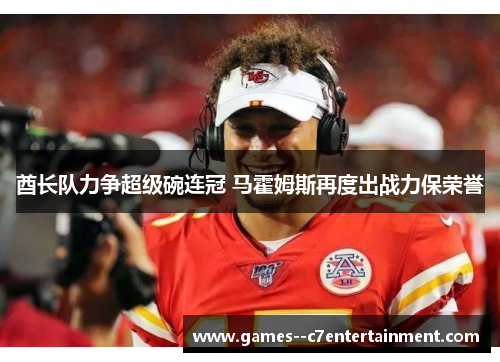 酋长队力争超级碗连冠 马霍姆斯再度出战力保荣誉