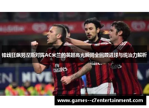 锋线狂飙努涅斯对阵AC米兰的英超高光瞬间全回顾进球与统治力解析