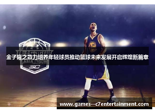 金子隆之致力培养年轻球员推动篮球未来发展开启辉煌新篇章