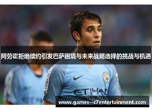 阿劳霍拒绝续约引发巴萨困境与未来战略选择的挑战与机遇