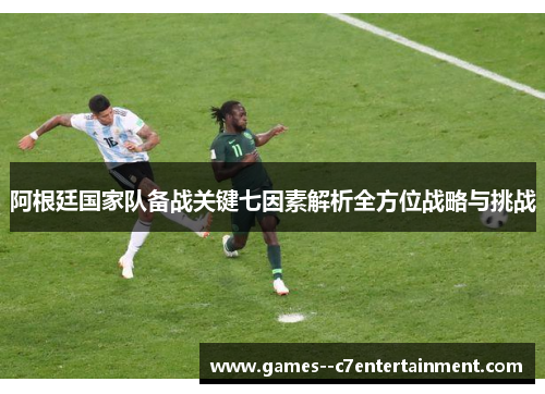 阿根廷国家队备战关键七因素解析全方位战略与挑战