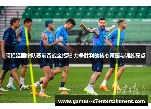 阿根廷国家队赛前备战全揭秘 力争胜利的核心策略与训练亮点