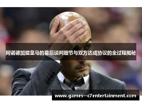 阿诺德加盟皇马的幕后谈判细节与双方达成协议的全过程揭秘