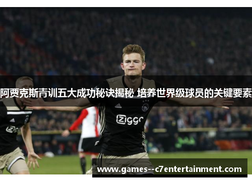 阿贾克斯青训五大成功秘诀揭秘 培养世界级球员的关键要素