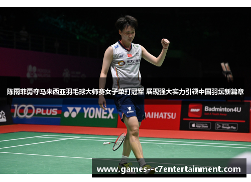 陈雨菲勇夺马来西亚羽毛球大师赛女子单打冠军 展现强大实力引领中国羽坛新篇章