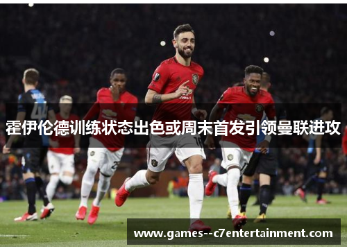 霍伊伦德训练状态出色或周末首发引领曼联进攻